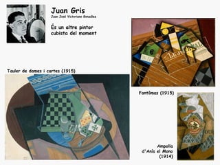 Juan Gris
                    Juan José Victoriano González


                    És un altre pintor
                    cubista del moment




Tauler de dames i cartes (1915)




                                                    Fantômas (1915)




                                                            Ampolla
                                                     d'Anís el Mono
                                                             (1914)
 