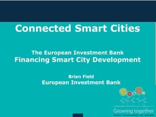 Connected Smart Cities
The European Investment Bank
Financing Smart City Development
Brian Field
European Investment Bank
 