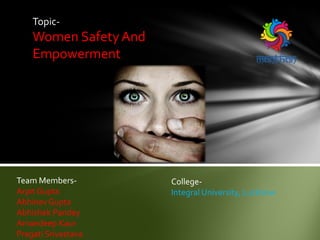 Topic-
Women SafetyAnd
Empowerment
Team Members-
Arpit Gupta
Abhinav Gupta
Abhishek Pandey
Amandeep Kaur
Pragati Srivastava
College-
Integral University, Lucknow
 