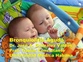 Bronquiolitis Aguda
Dr. José A. González Valdés
Prof. Titular Consultante
Universidad Médica Habana
 
