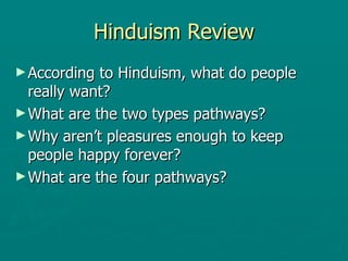 Hinduism Review According to Hinduism, what do people really want? What are the two types pathways? Why aren’t pleasures enough to keep people happy forever? What are the four pathways? 