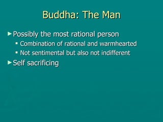 Buddha: The Man Possibly the most rational person  Combination of rational and warmhearted  Not sentimental but also not indifferent  Self sacrificing  