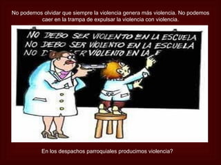 No podemos olvidar que siempre la violencia genera más violencia. No podemos
          caer en la trampa de expulsar la violencia con violencia.




           En los despachos parroquiales producimos violencia?
 