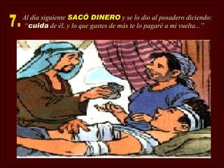 Al día siguiente SACÓ DINERO y se lo dio al posadero diciendo:
“cuida de él, y lo que gastes de más te lo pagaré a mi vuelta...”
 