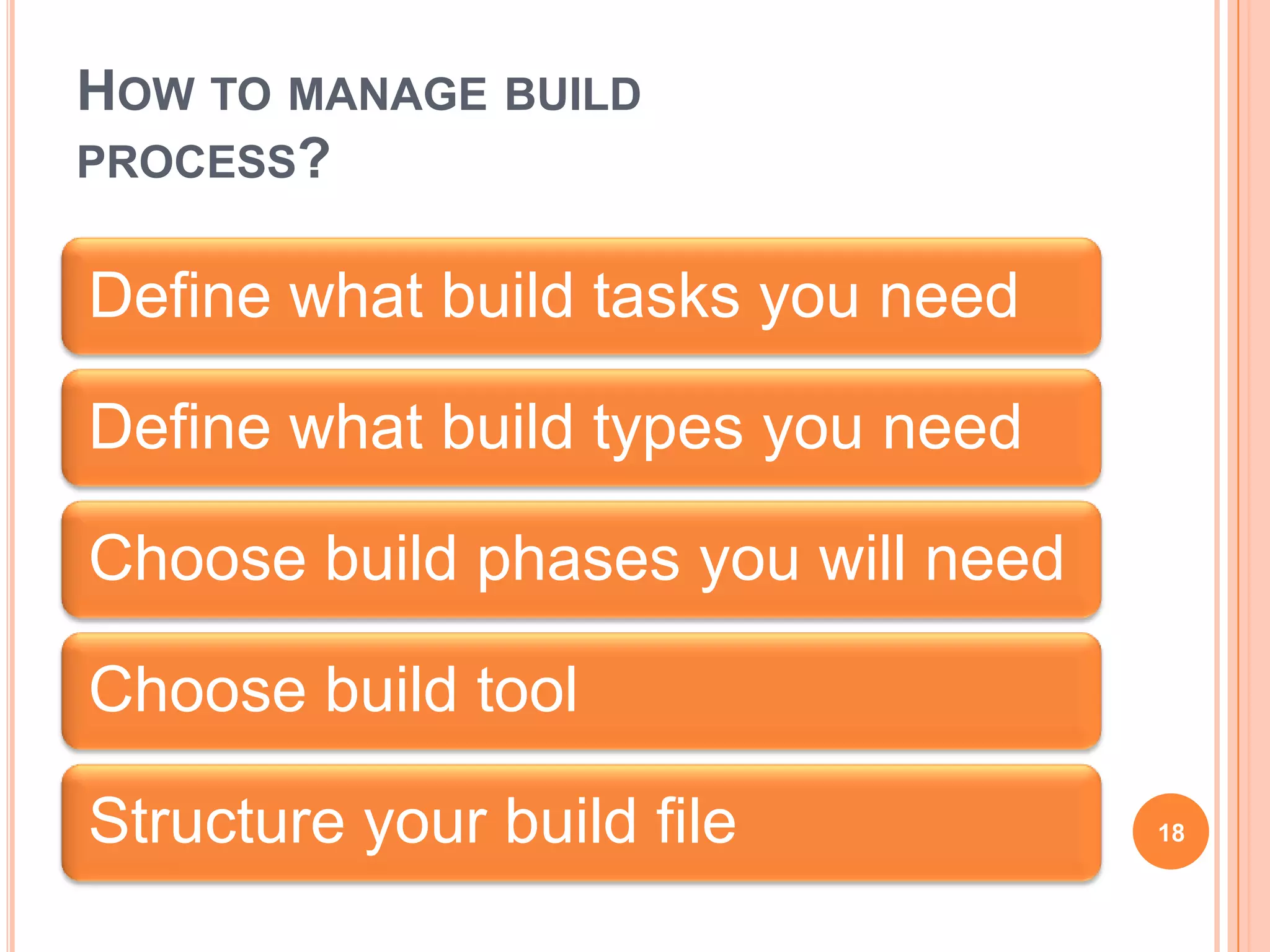 HOW TO MANAGE BUILD
PROCESS?


Define what build tasks you need

Define what build types you need

Choose build phases you will need

Choose build tool

Structure your build file           18
 