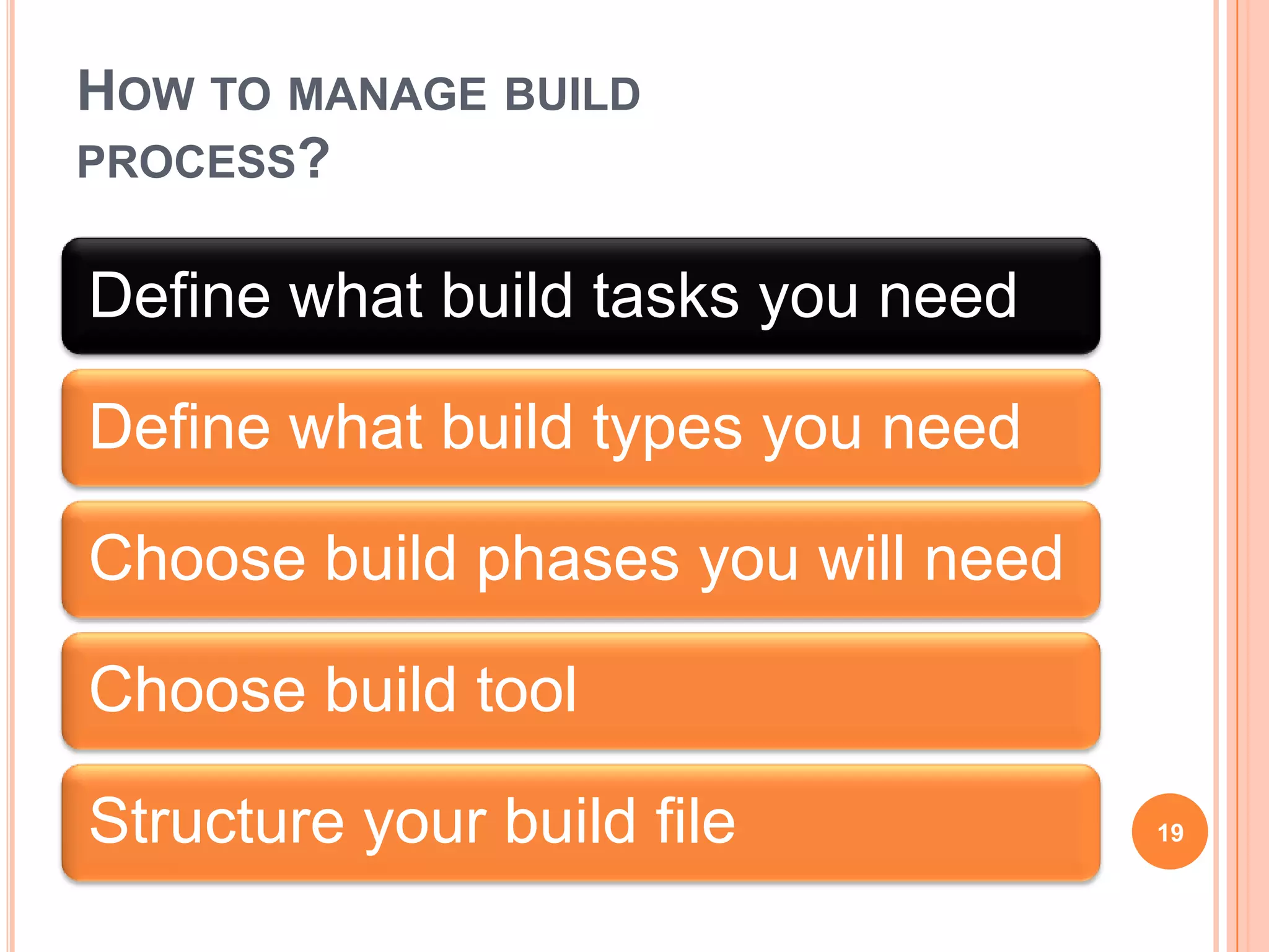 HOW TO MANAGE BUILD
PROCESS?


Define what build tasks you need

Define what build types you need

Choose build phases you will need

Choose build tool

Structure your build file           19
 