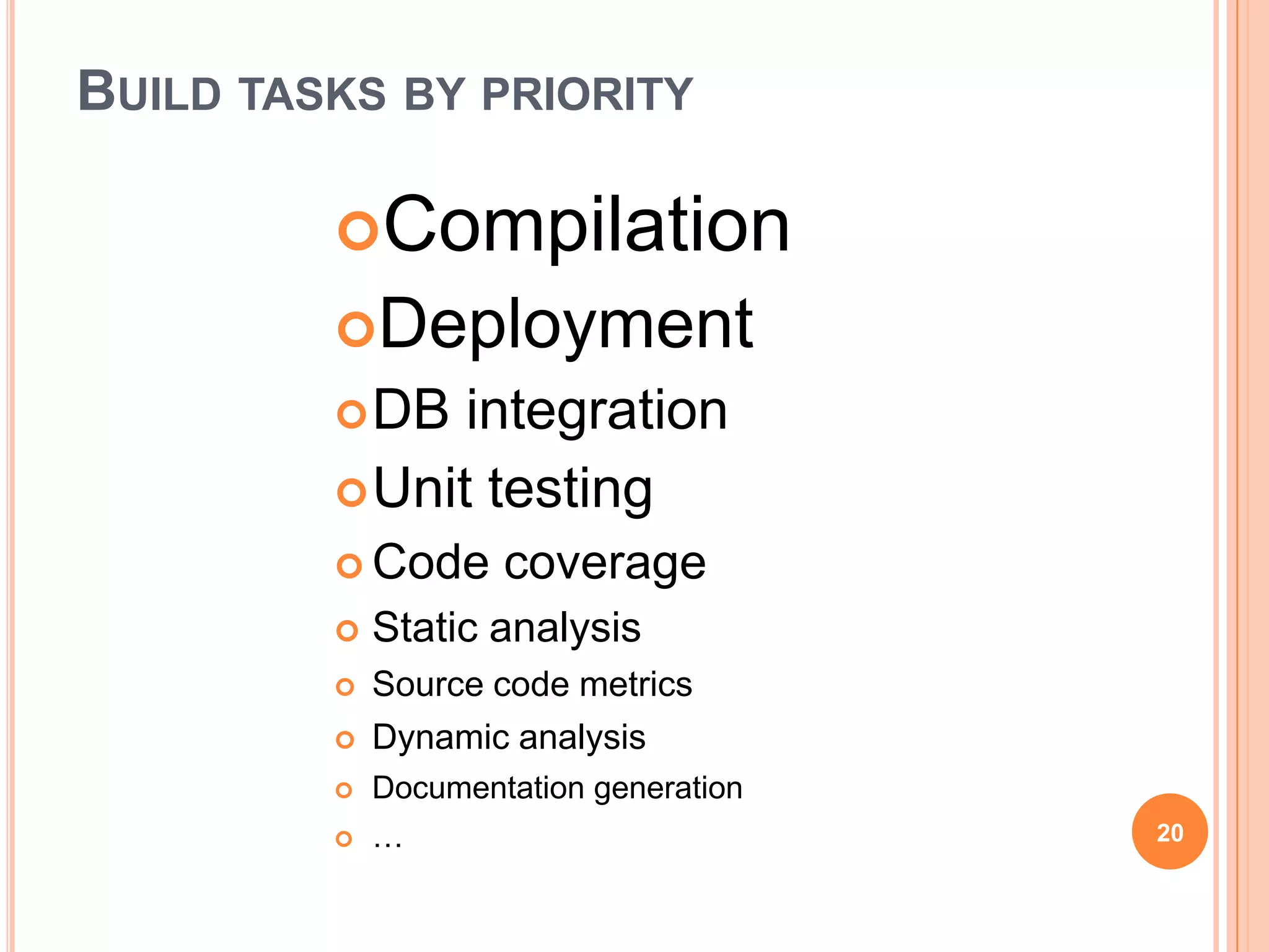 BUILD TASKS BY PRIORITY

         Compilation
         Deployment
          DB  integration
          Unit testing
          Code      coverage
            Static analysis
            Source code metrics
            Dynamic analysis
            Documentation generation
            …                          20
 
