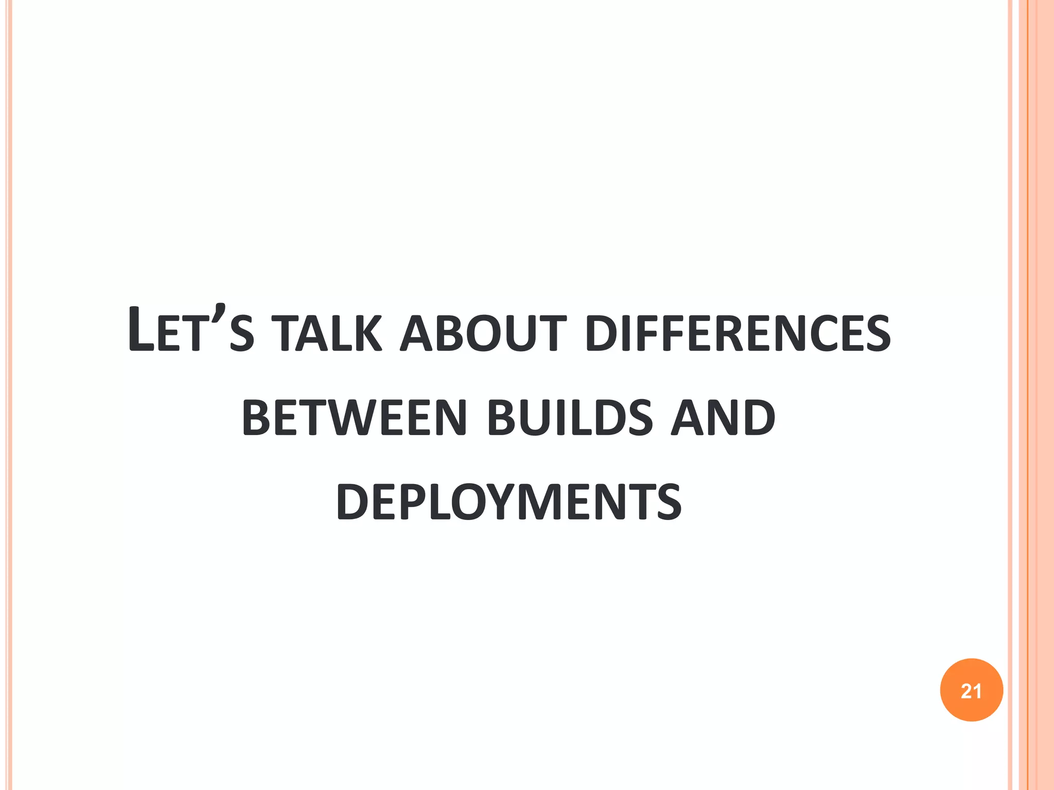 LET’S TALK ABOUT DIFFERENCES
    BETWEEN BUILDS AND
       DEPLOYMENTS


                               21
 