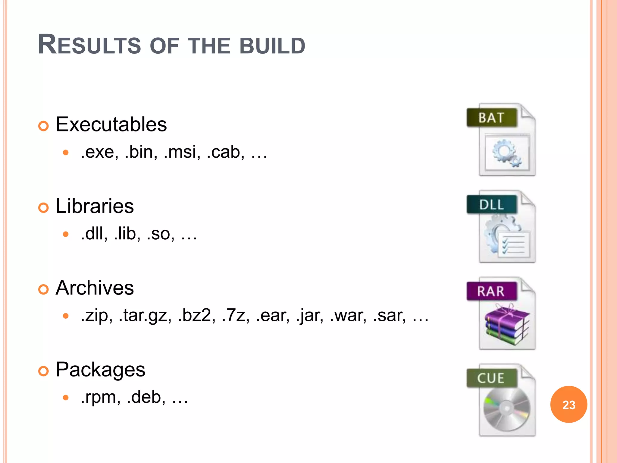 RESULTS OF THE BUILD

   Executables
       .exe, .bin, .msi, .cab, …


   Libraries
       .dll, .lib, .so, …


   Archives
       .zip, .tar.gz, .bz2, .7z, .ear, .jar, .war, .sar, …


   Packages
       .rpm, .deb, …                                         23
 