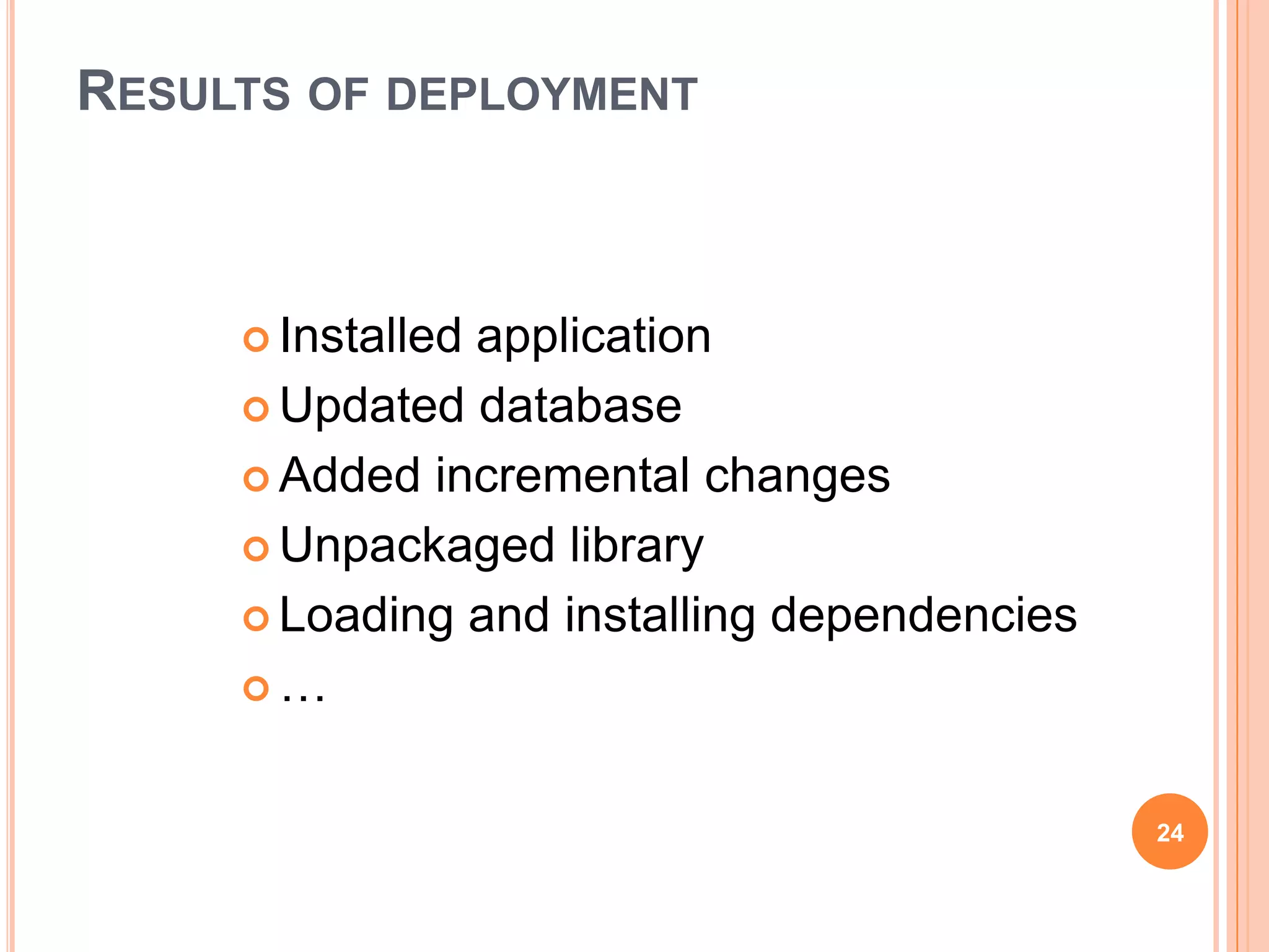 RESULTS OF DEPLOYMENT



      Installed
               application
      Updated database

      Added incremental changes

      Unpackaged library

      Loading and installing dependencies

     …



                                             24
 