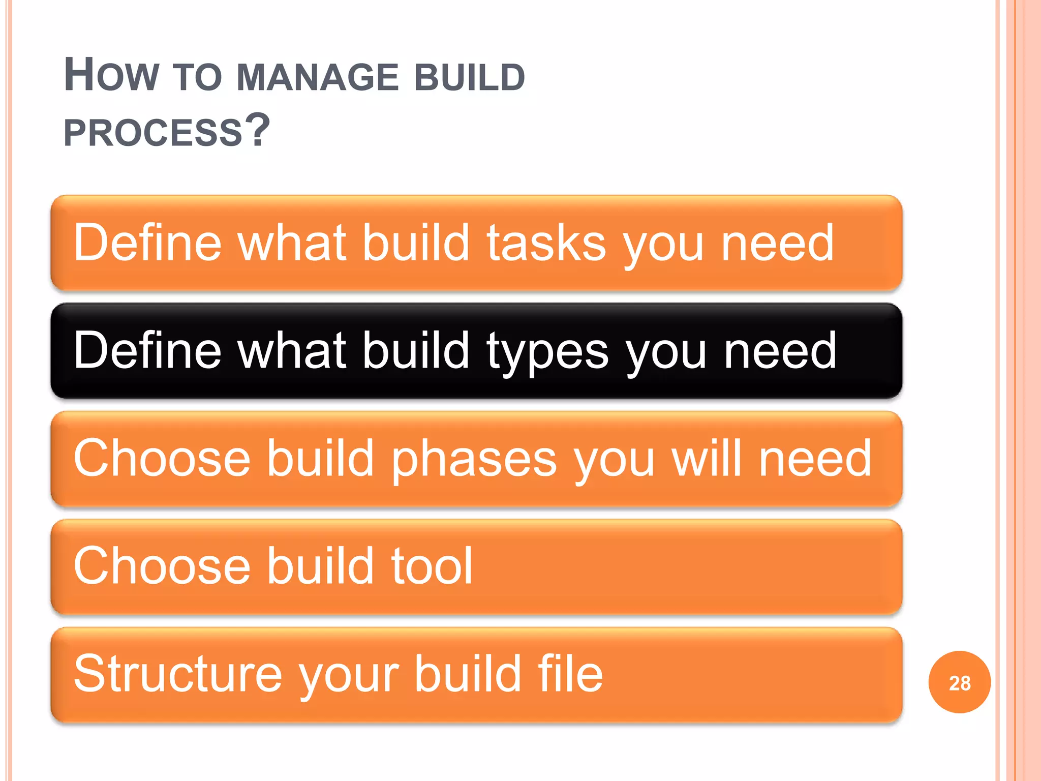 HOW TO MANAGE BUILD
PROCESS?


Define what build tasks you need

Define what build types you need

Choose build phases you will need

Choose build tool

Structure your build file           28
 