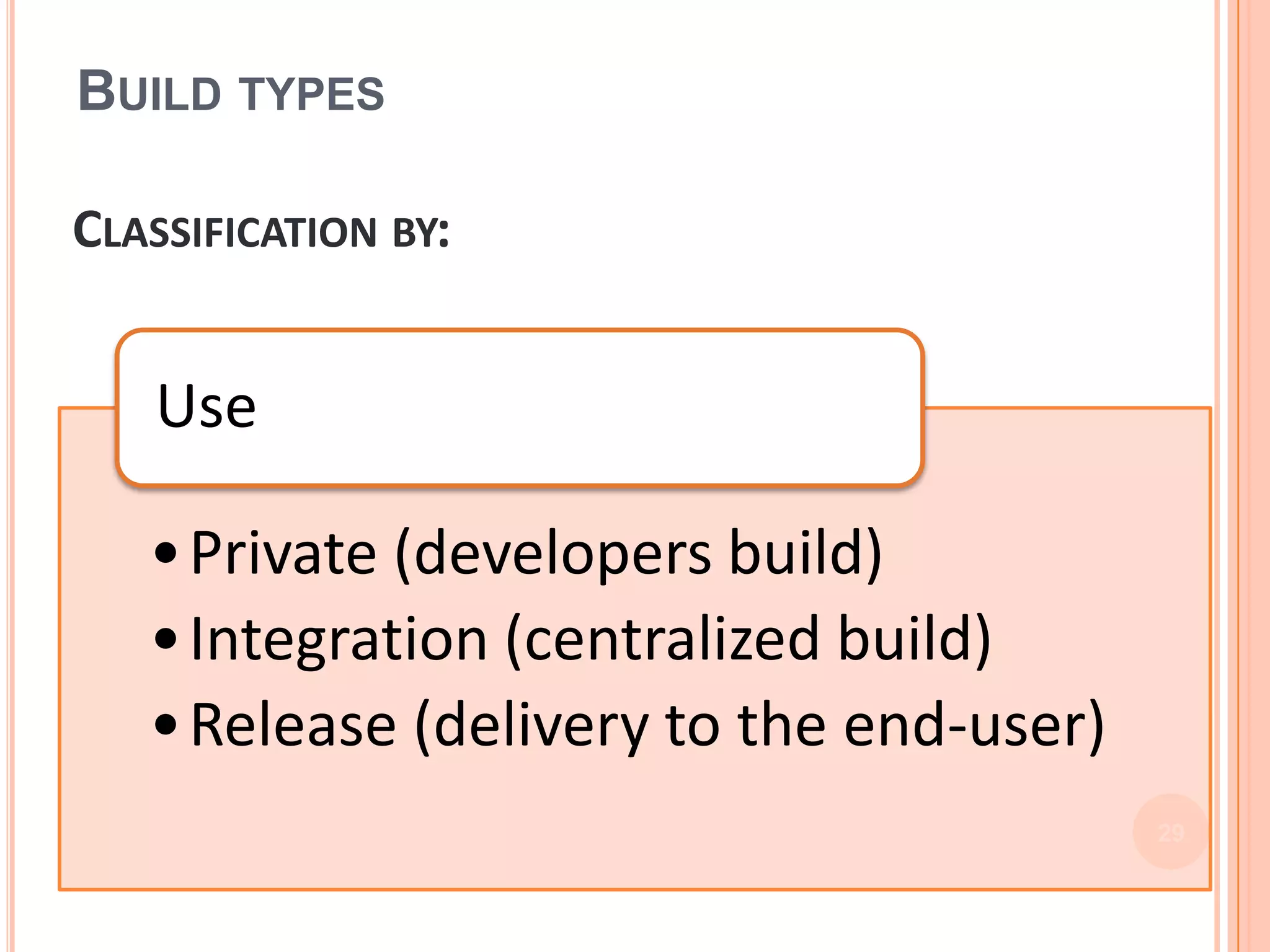 BUILD TYPES

CLASSIFICATION BY:


   Use

   •Private (developers build)
   •Integration (centralized build)
   •Release (delivery to the end-user)
                                         29
 
