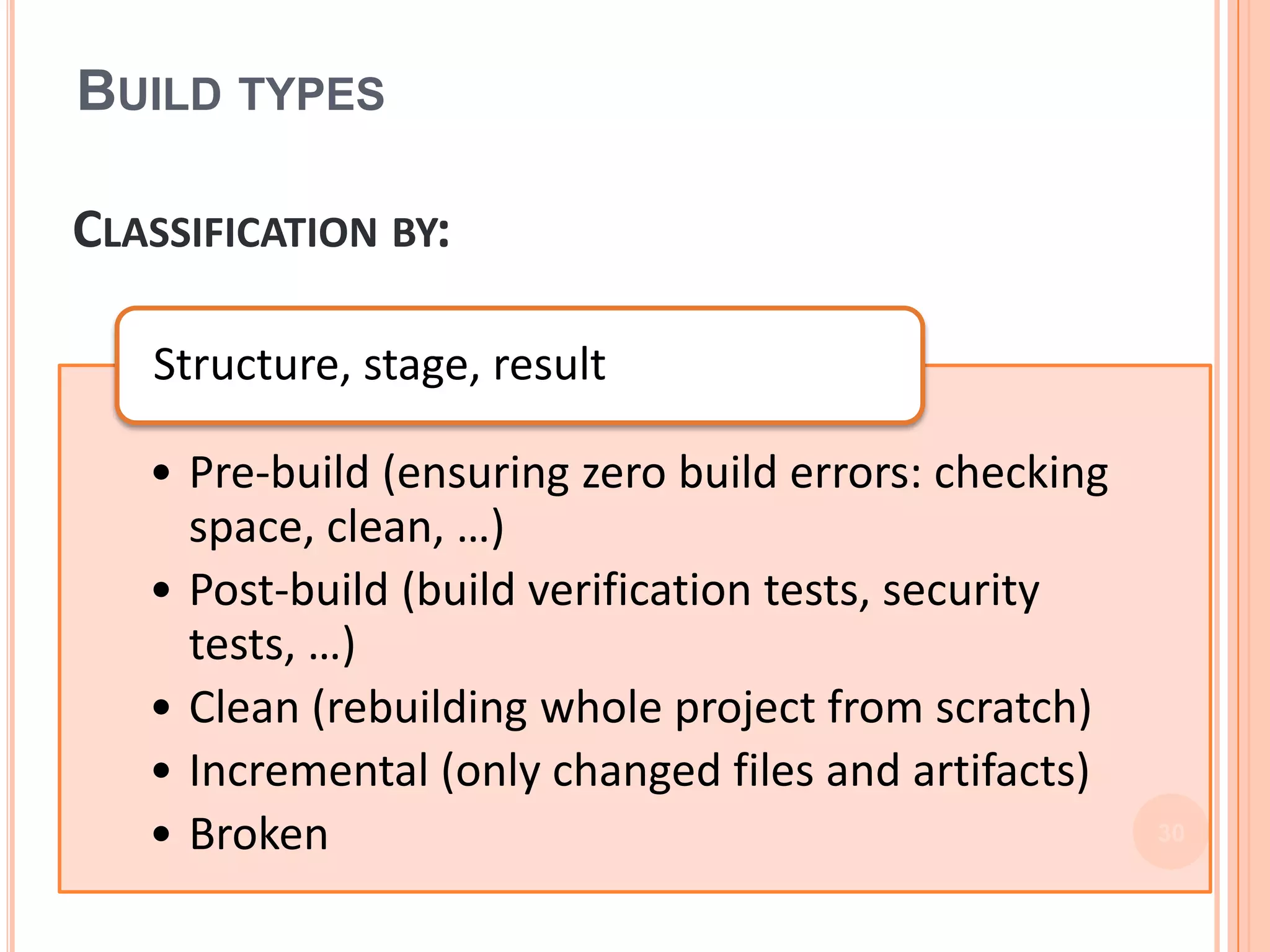 BUILD TYPES

CLASSIFICATION BY:

   Structure, stage, result

   • Pre-build (ensuring zero build errors: checking
     space, clean, …)
   • Post-build (build verification tests, security
     tests, …)
   • Clean (rebuilding whole project from scratch)
   • Incremental (only changed files and artifacts)
   • Broken                                            30
 