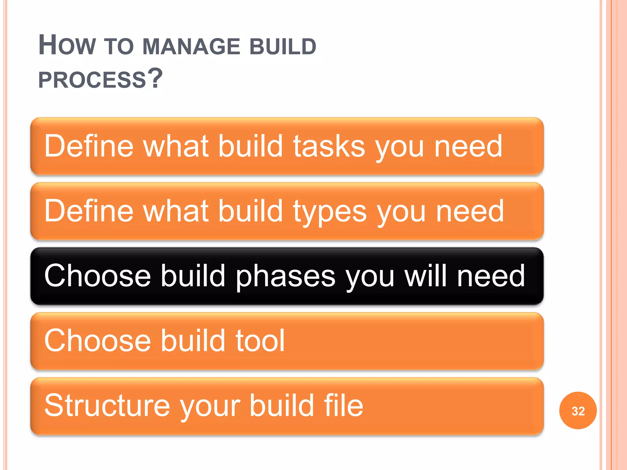 HOW TO MANAGE BUILD
PROCESS?


Define what build tasks you need

Define what build types you need

Choose build phases you will need

Choose build tool

Structure your build file           32
 