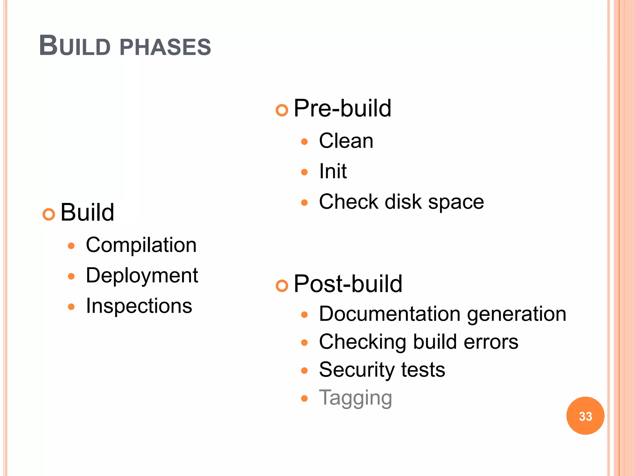 BUILD PHASES

                     Pre-build
                       Clean
                       Init
                       Check disk space
 Build
     Compilation
     Deployment     Post-build
     Inspections        Documentation generation
                         Checking build errors
                         Security tests
                         Tagging
                                                     33
 