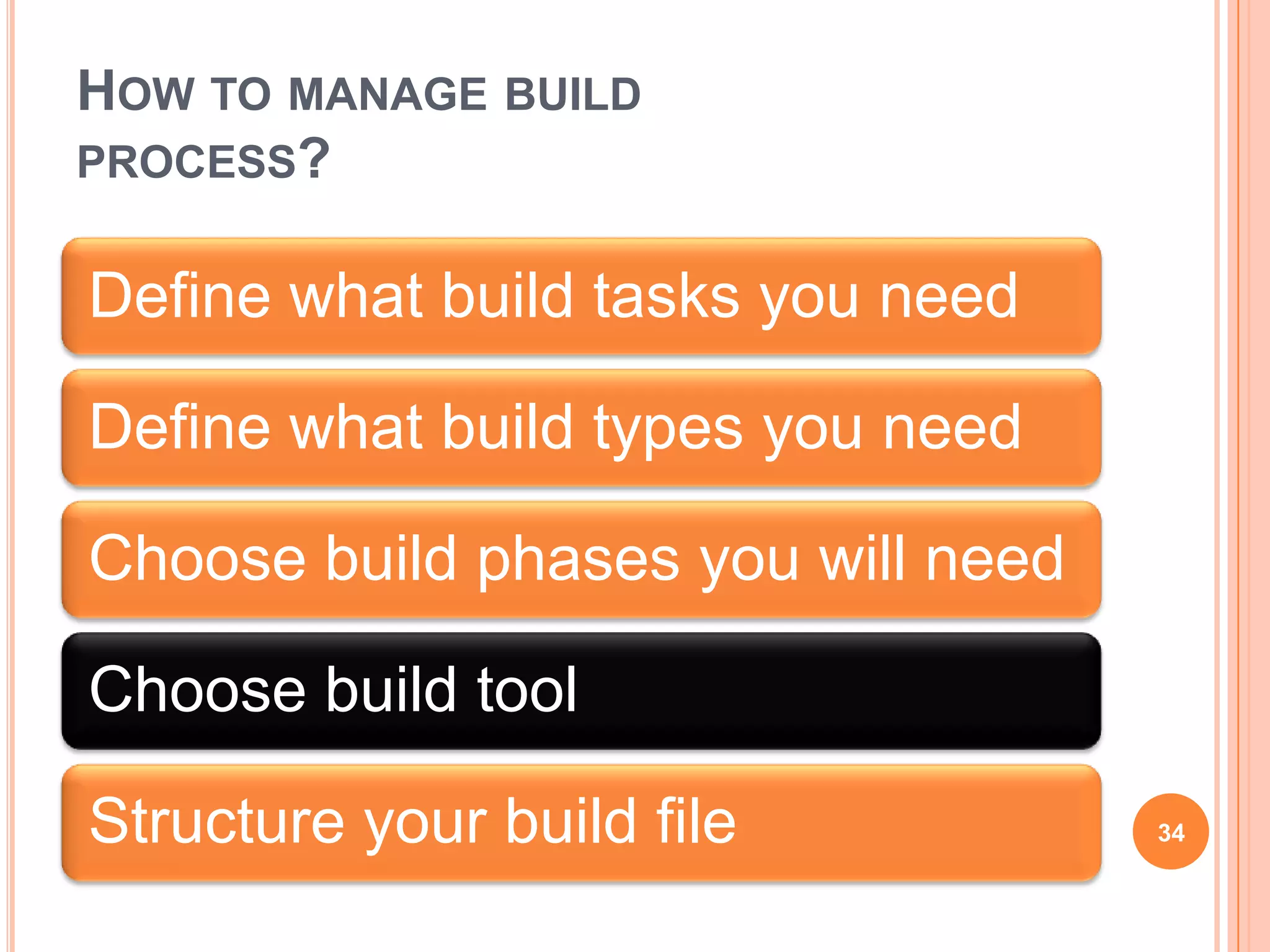HOW TO MANAGE BUILD
PROCESS?


Define what build tasks you need

Define what build types you need

Choose build phases you will need

Choose build tool

Structure your build file           34
 