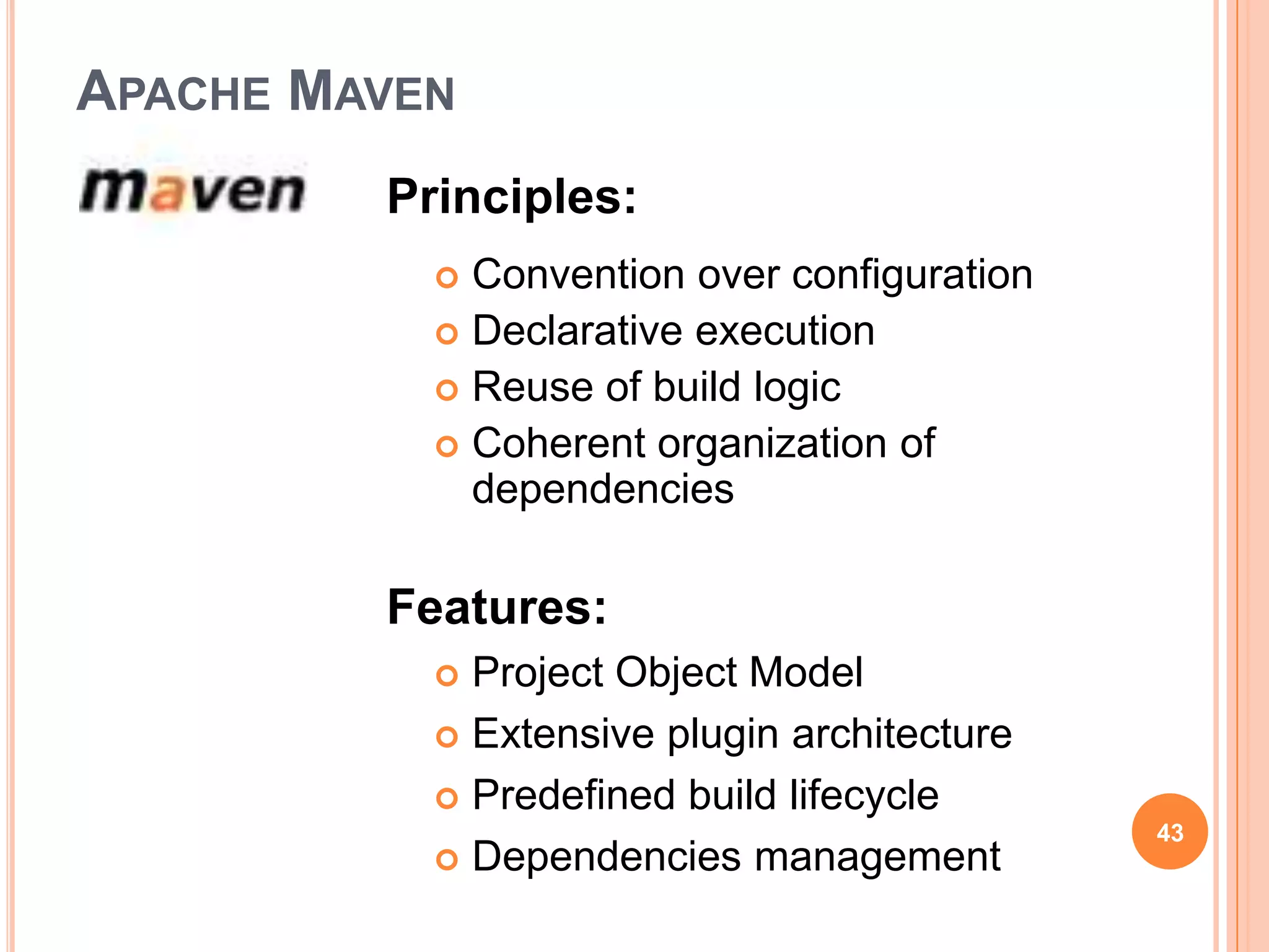 APACHE MAVEN
         Principles:
            Convention over configuration
            Declarative execution
            Reuse of build logic
            Coherent organization of
             dependencies

         Features:
            Project Object Model
            Extensive plugin architecture

            Predefined build lifecycle
                                             43
            Dependencies management
 