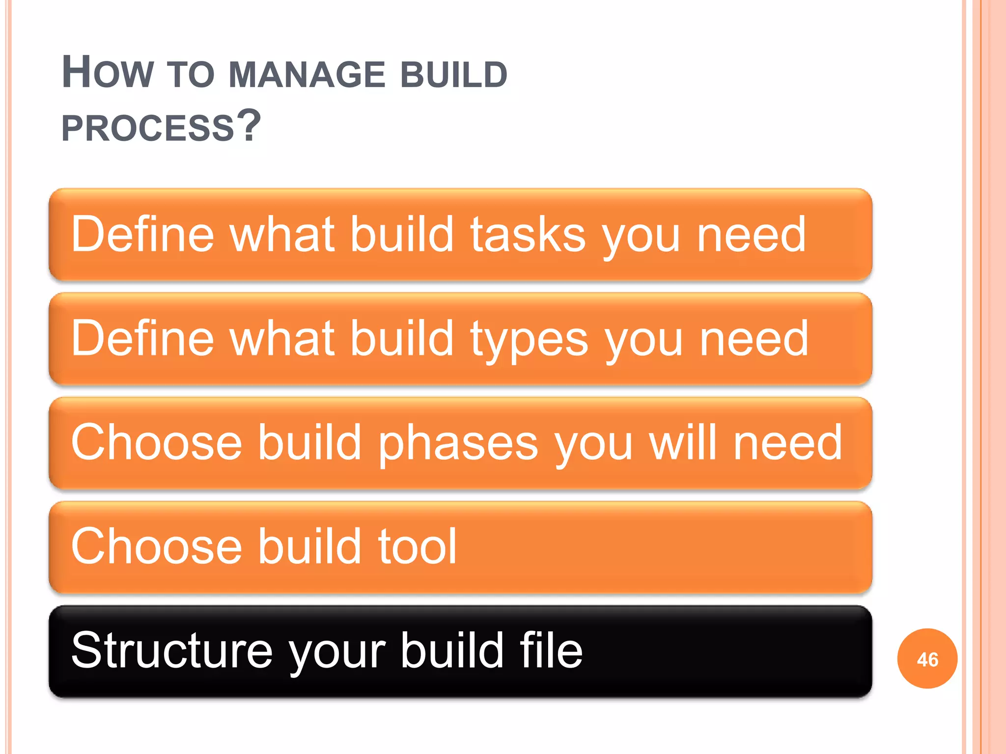 HOW TO MANAGE BUILD
PROCESS?


Define what build tasks you need

Define what build types you need

Choose build phases you will need

Choose build tool

Structure your build file           46
 