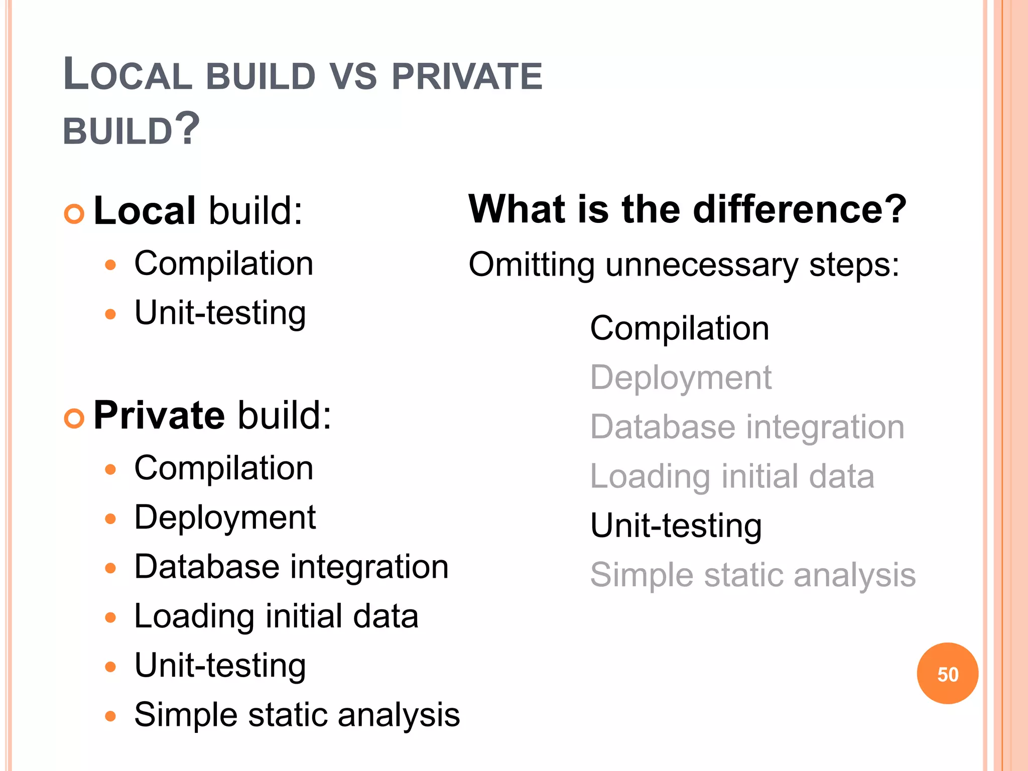 LOCAL BUILD VS PRIVATE
BUILD?

 Local   build:             What is the difference?
     Compilation            Omitting unnecessary steps:
     Unit-testing                  Compilation
                                    Deployment
 Private   build:                  Database integration
   Compilation                     Loading initial data
   Deployment                      Unit-testing
   Database integration            Simple static analysis
   Loading initial data
   Unit-testing                                             50

   Simple static analysis
 