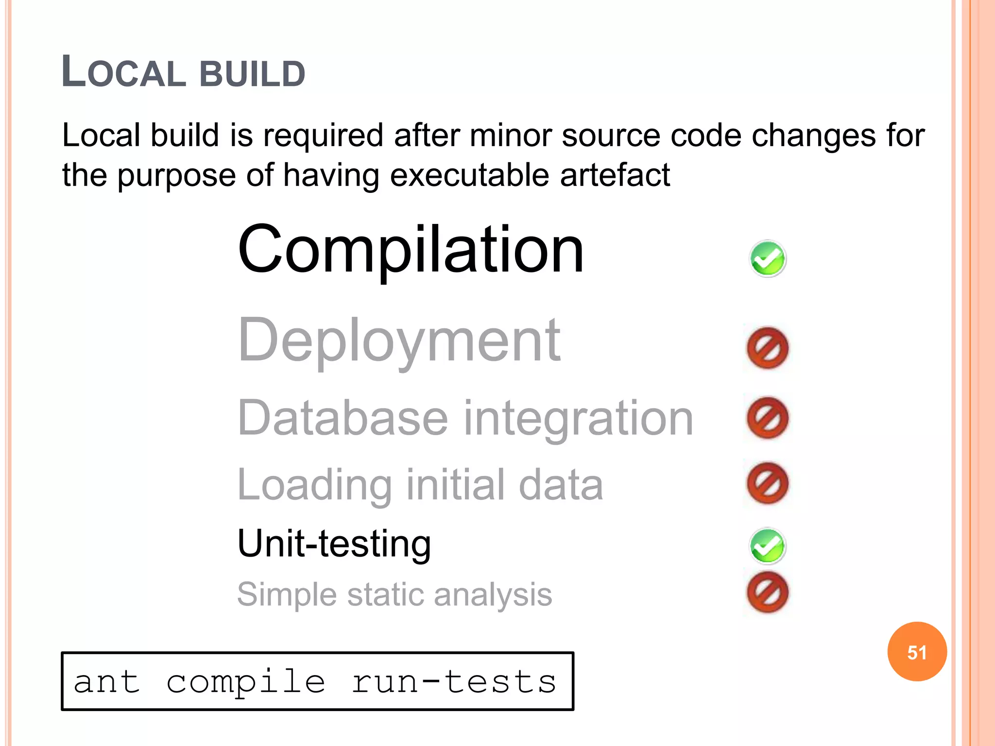 LOCAL BUILD
Local build is required after minor source code changes for
the purpose of having executable artefact

           Compilation
           Deployment
           Database integration
           Loading initial data
           Unit-testing
           Simple static analysis
                                                         51
ant compile run-tests
 