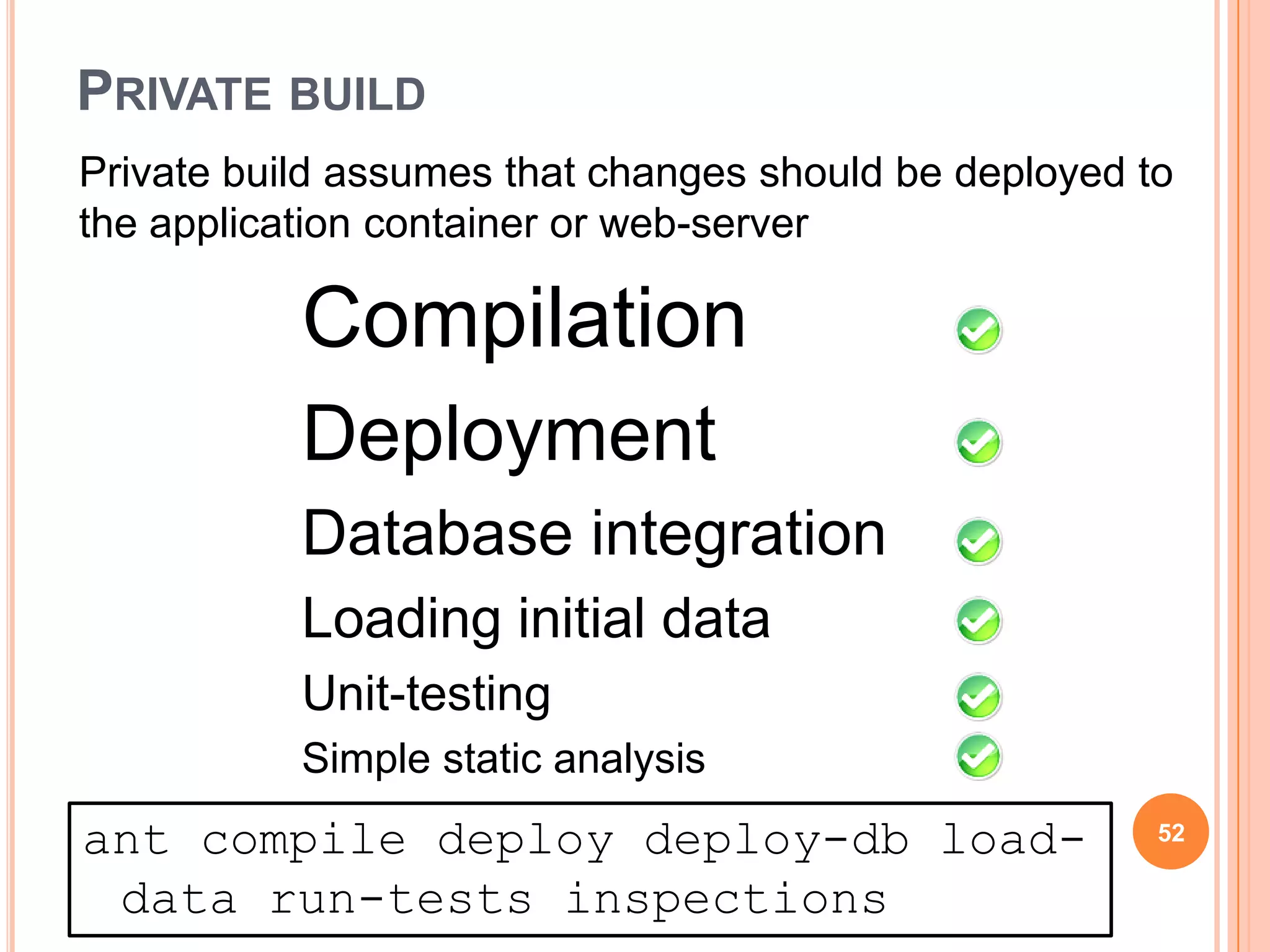 PRIVATE BUILD
Private build assumes that changes should be deployed to
the application container or web-server

           Compilation
           Deployment
           Database integration
           Loading initial data
           Unit-testing
           Simple static analysis
ant compile deploy deploy-db load-                     52

 data run-tests inspections
 