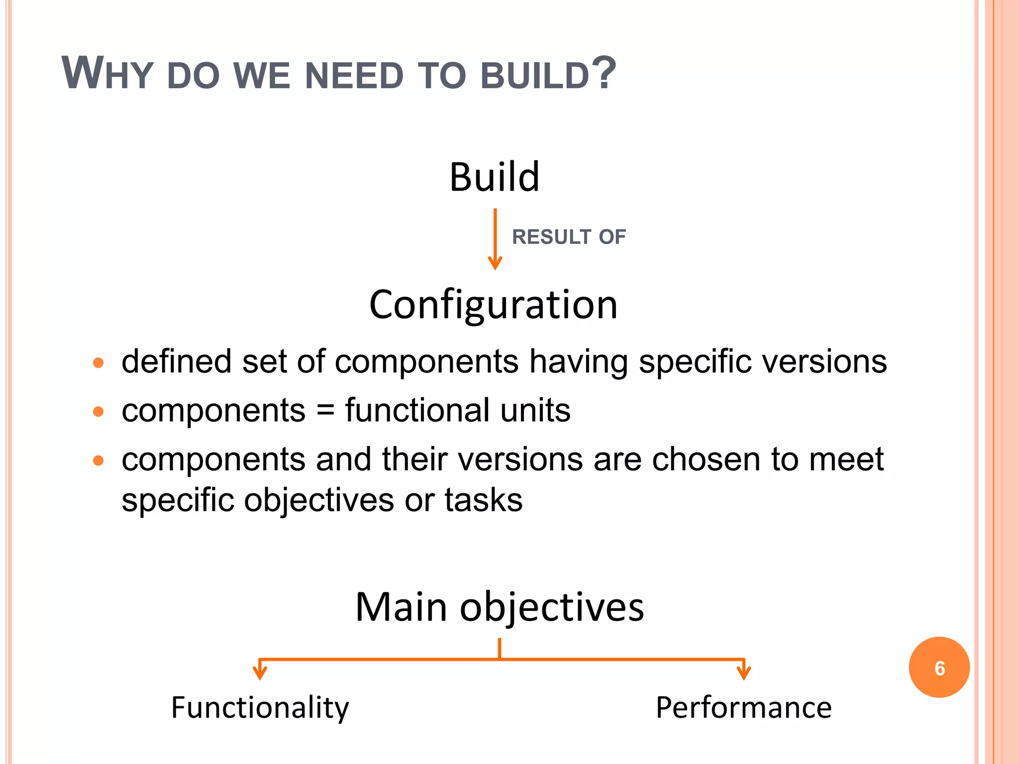 WHY DO WE NEED TO BUILD?

                            Build
                                RESULT OF


                        Configuration
    defined set of components having specific versions
    components = functional units
    components and their versions are chosen to meet
     specific objectives or tasks


                        Main objectives
                                                          6

        Functionality                       Performance
 