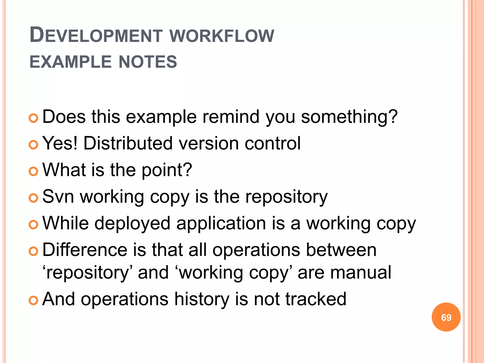 DEVELOPMENT WORKFLOW
EXAMPLE NOTES


 Does  this example remind you something?
 Yes! Distributed version control

 What is the point?

 Svn working copy is the repository

 While deployed application is a working copy

 Difference is that all operations between
  „repository‟ and „working copy‟ are manual
 And operations history is not tracked
                                                 69
 
