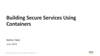©2018, AmazonWebServices, Inc. or its Affiliates. All rights reserved.
Nathan Taber
June 2018
Building Secure Services Using
Containers
 
