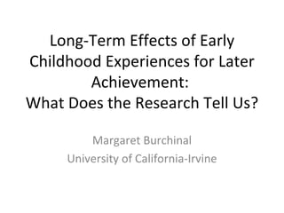 Long-Term Effects of Early Childhood Experiences for Later Achievement:  What Does the Research Tell Us? Margaret Burchinal University of California-Irvine 