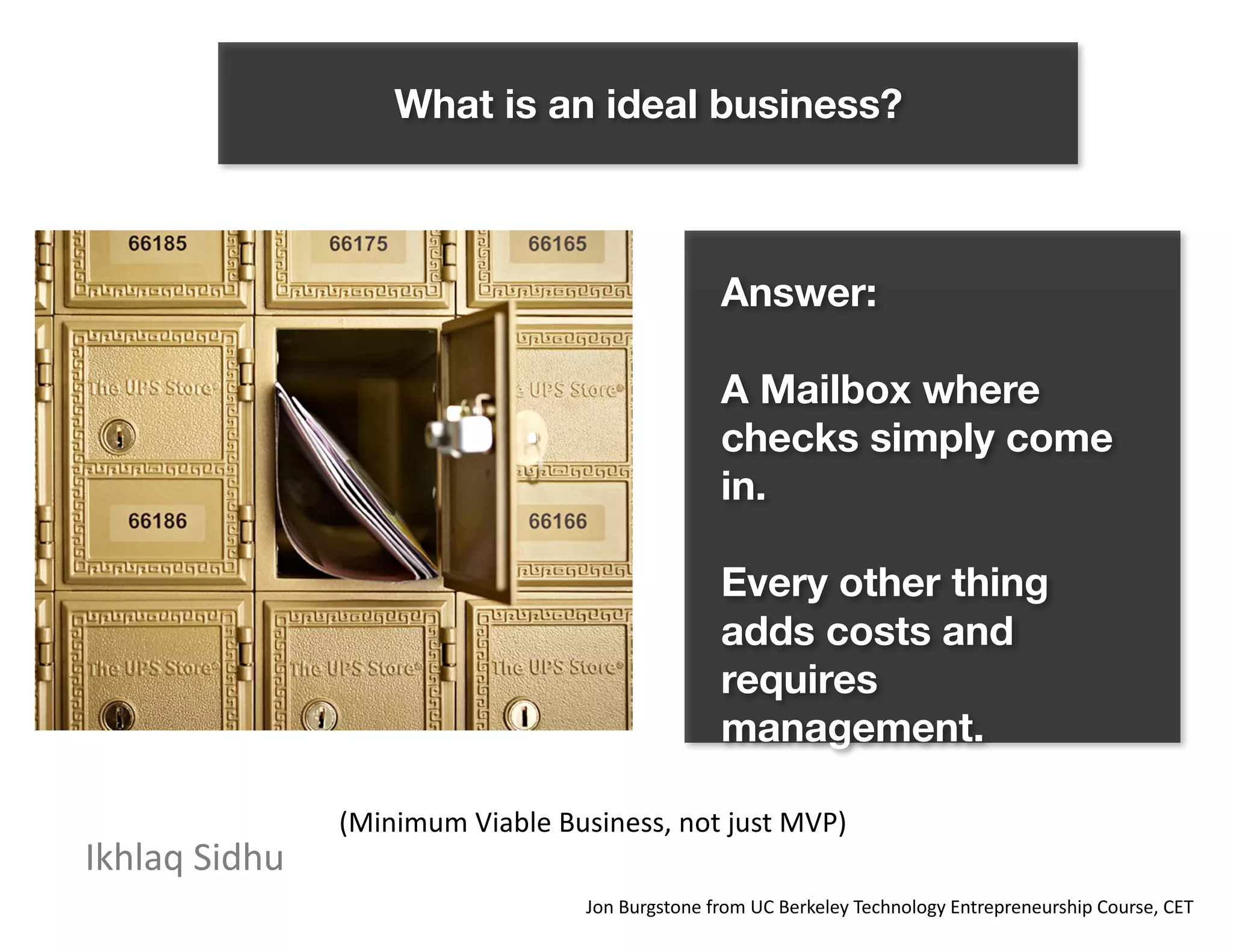 What is an ideal business?
Answer:
A mailbox where checks simply
come in.
Every other thing adds costs and
requires management.
(Minimum Visible Business, not just MVP)
 
