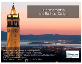 BUSINESS MODELS
AND BUSINESS DESIGN
IKHLAQ SIDHU
Founding Faculty Director
Sutardja Center for Entrepreneurship & Technology
IEOR Emerging Area Professor
Department of Industrial Engineering & Operations Research
UC Berkeley
 