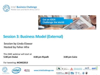 This SME webinar will start at
5:00 pm Dubai 4:00 pm Riyadh 3:00 pm Cairo
For tweeting: #ICME2013
Session 3: Business Model (External)
Session by Linda Elawar
Hosted by Faher Afra
 