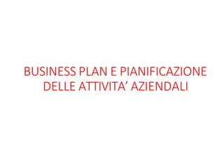 BUSINESS PLAN E PIANIFICAZIONE
DELLE ATTIVITA’ AZIENDALI
 
