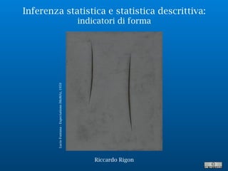 Inferenza statistica e statistica descrittiva:
indicatori di forma
LucioFontana-Expectations(MoMA),1959
Riccardo Rigon
 