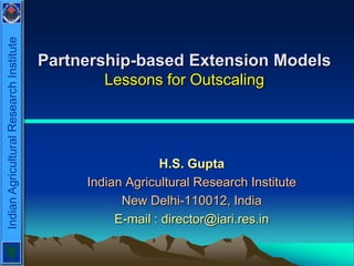 Indian Agricultural Research Institute



                                         Partnership-based Extension Models
                                                 Lessons for Outscaling




                                                           H.S. Gupta
                                              Indian Agricultural Research Institute
                                                    New Delhi-110012, India
                                                   E-mail : director@iari.res.in
 