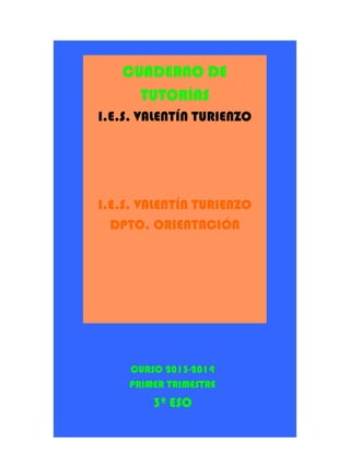 CUADERNO DE
TUTORÍAS
I.E.S. VALENTÍN TURIENZO
I.E.S. VALENTÍN TURIENZO
DPTO. ORIENTACIÓN
CURSO 2013-2014
PRIMER TRIMESTRE
3º ESO
 