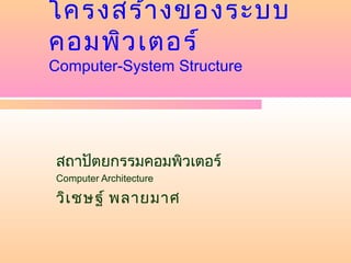 โครงสร้า งของระบบ
คอมพิว เตอร์
Computer-System Structure




สถาปัตยกรรมคอมพิวเตอร์
Computer Architecture

วิเ ชษฐ์ พลายมาศ
 