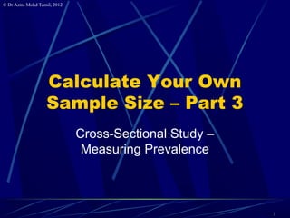 © Dr Azmi Mohd Tamil, 2012




                   Calculate Your Own
                   Sample Size – Part 3
                             Cross-Sectional Study –
                              Measuring Prevalence



                                                       1
 