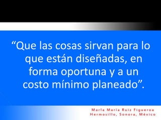 “Que las cosas sirvan para lo
  que están diseñadas, en
   forma oportuna y a un
  costo mínimo planeado”.
 