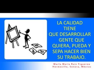 LA CALIDAD
      TIENE
QUE DESARROLLAR
    GENTE QUE
 QUIERA, PUEDA Y
 SEPA HACER BIEN
   SU TRABAJO.
 