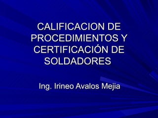 CALIFICACION DE PROCEDIMIENTOS Y CERTIFICACIÓN DE SOLDADORES  Ing. Irineo Avalos Mejia 