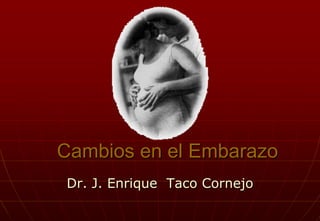 Cambios en el Embarazo Dr. J. Enrique  Taco Cornejo 