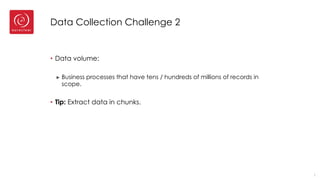 Data Collection Challenge 2
• Data volume:
► Business processes that have tens / hundreds of millions of records in
scope.
• Tip: Extract data in chunks.
7
 