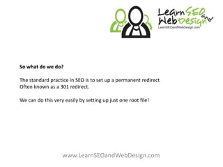 So what do we do?The standard practice in SEO is to set up a permanent redirectOften known as a 301 redirect.We can do this very easily by setting up just one root file!www.LearnSEOandWebDesign.com