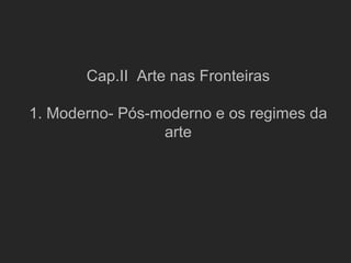 Cap.II Arte nas Fronteiras

1. Moderno- Pós-moderno e os regimes da
                 arte
 