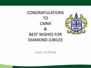 CONGRATULATIONS
TO
CMMI
&
BEST WISHES FOR
DIAMOND JUBILEE
Capt L.K.Panda
1
 