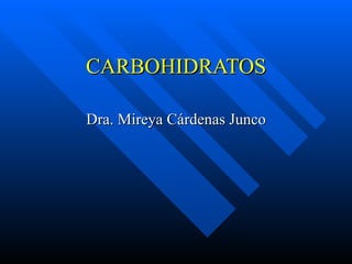 CARBOHIDRATOS Dra. Mireya Cárdenas Junco 
