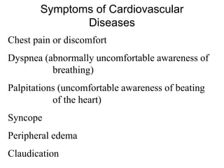 Symptoms of Cardiovascular
Diseases
Chest pain or discomfort
Dyspnea (abnormally uncomfortable awareness of
breathing)
Palpitations (uncomfortable awareness of beating
of the heart)
Syncope
Peripheral edema
Claudication
 