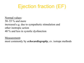 Normal values:
50–55 % and more
increased e.g. due to sympathetic stimulation and
other inotropic action
40 % and less in systolic dysfunction
Measurement:
most commonly by echocardiography, ev. isotope methods
Ejection fraction (EF)
 