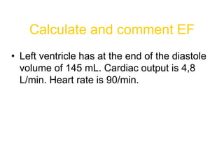 Calculate and comment EF
• Left ventricle has at the end of the diastole
volume of 145 mL. Cardiac output is 4,8
L/min. Heart rate is 90/min.
 